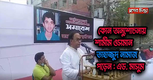 কোন অনুশোচনায় শামীম ওসমান তাহাজ্জুদ নামাজ পড়েন :এড.মাসুম (ভিডিও)